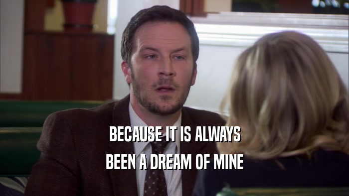 BECAUSE IT IS ALWAYS BEEN A DREAM OF MINE 