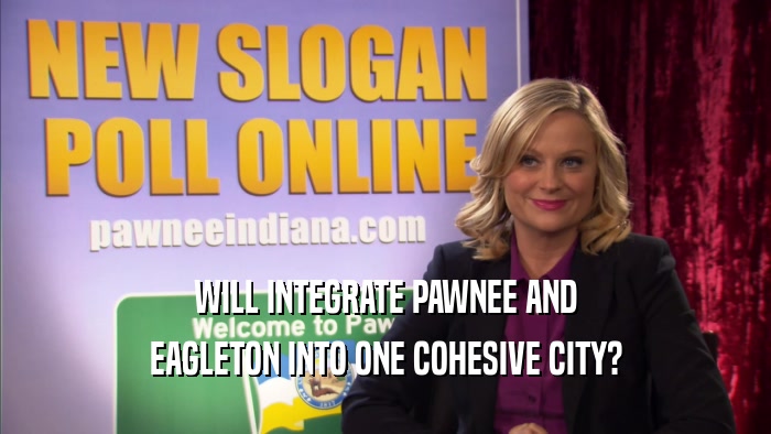 WILL INTEGRATE PAWNEE AND EAGLETON INTO ONE COHESIVE CITY? 