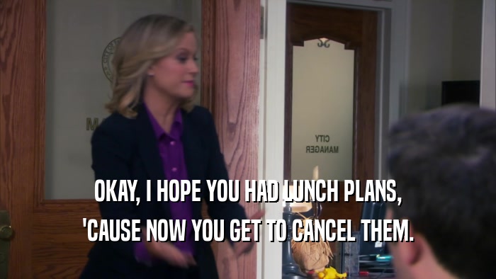 OKAY, I HOPE YOU HAD LUNCH PLANS, 'CAUSE NOW YOU GET TO CANCEL THEM. 