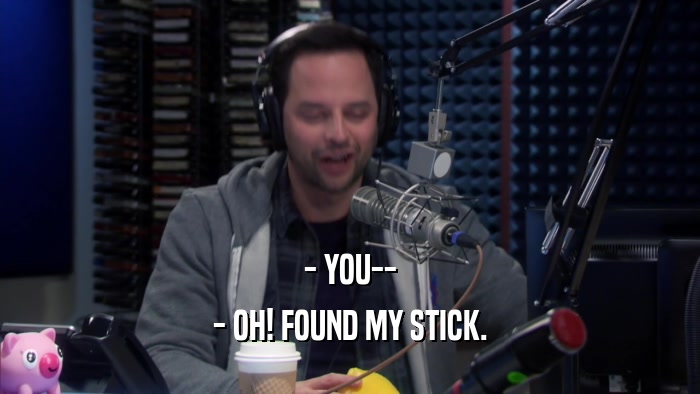 - YOU-- - OH! FOUND MY STICK. 