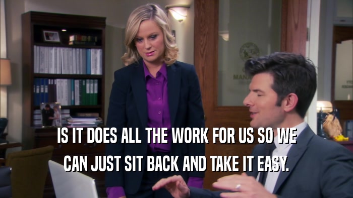 IS IT DOES ALL THE WORK FOR US SO WE CAN JUST SIT BACK AND TAKE IT EASY. 