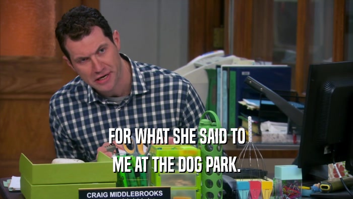 FOR WHAT SHE SAID TO ME AT THE DOG PARK. 