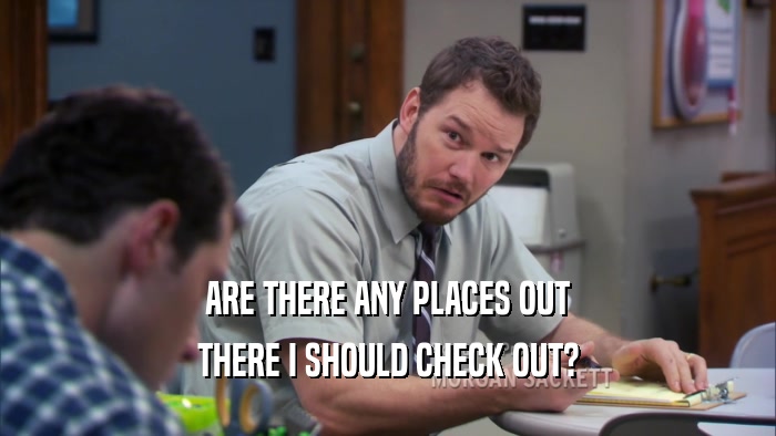 ARE THERE ANY PLACES OUT THERE I SHOULD CHECK OUT? 