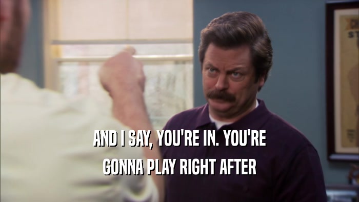AND I SAY, YOU'RE IN. YOU'RE GONNA PLAY RIGHT AFTER 