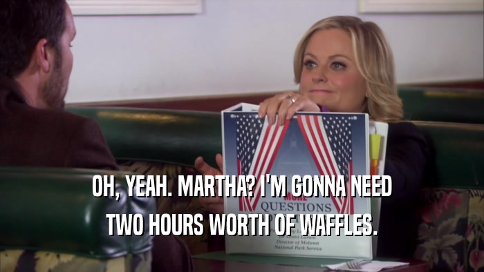OH, YEAH. MARTHA? I'M GONNA NEED TWO HOURS WORTH OF WAFFLES. 