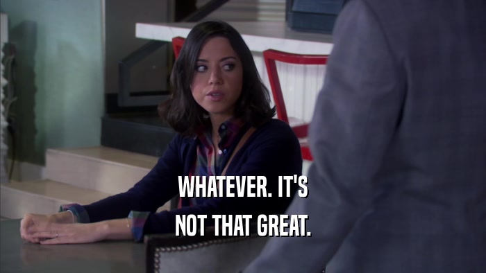 WHATEVER. IT'S NOT THAT GREAT. 