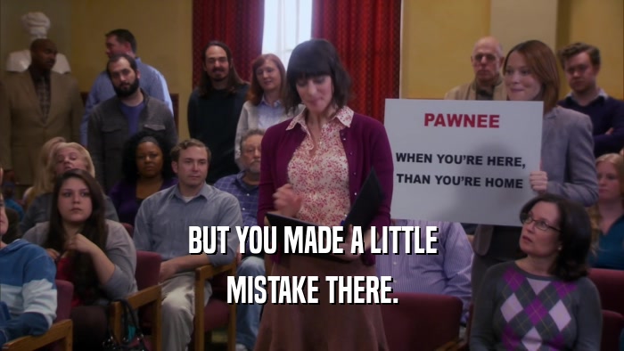 BUT YOU MADE A LITTLE MISTAKE THERE. 
