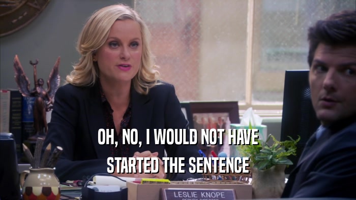 OH, NO, I WOULD NOT HAVE STARTED THE SENTENCE 