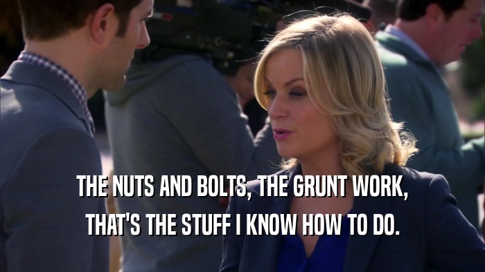 THE NUTS AND BOLTS, THE GRUNT WORK, THAT'S THE STUFF I KNOW HOW TO DO. 
