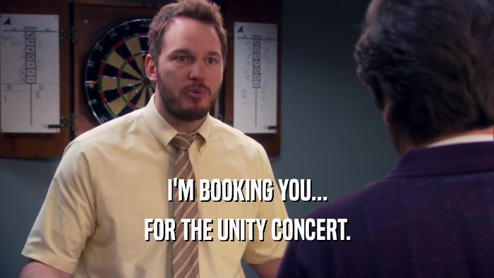 I'M BOOKING YOU... FOR THE UNITY CONCERT. 