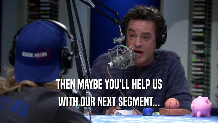 THEN MAYBE YOU'LL HELP US WITH OUR NEXT SEGMENT... 