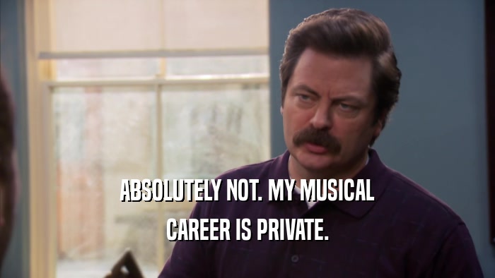 ABSOLUTELY NOT. MY MUSICAL CAREER IS PRIVATE. 