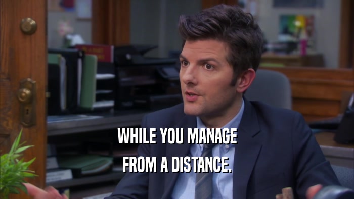 WHILE YOU MANAGE FROM A DISTANCE. 