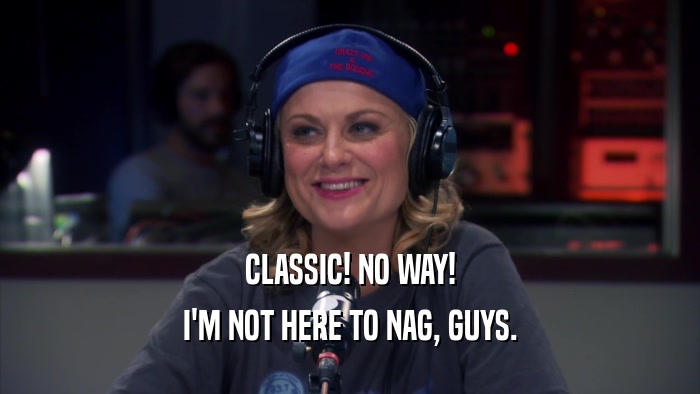 CLASSIC! NO WAY! I'M NOT HERE TO NAG, GUYS. 