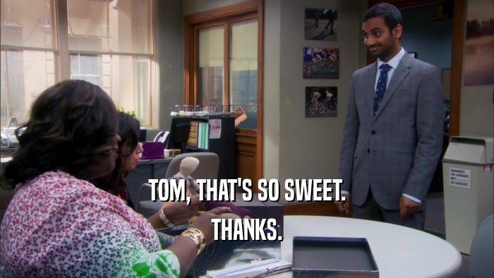 TOM, THAT'S SO SWEET. THANKS. 