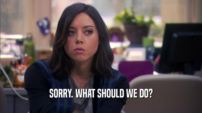 SORRY. WHAT SHOULD WE DO?  