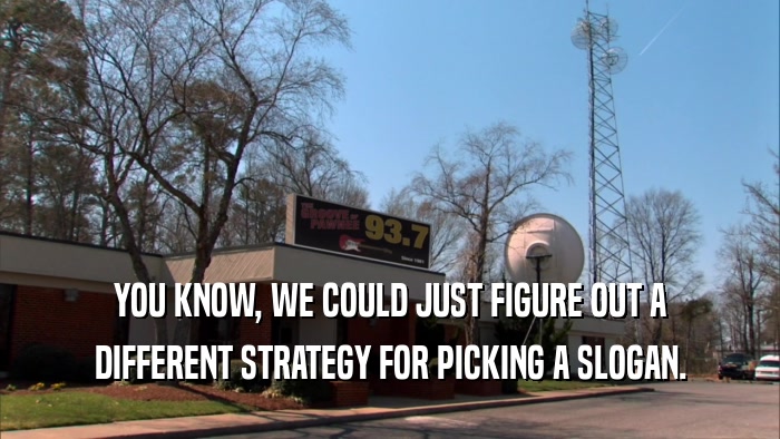 YOU KNOW, WE COULD JUST FIGURE OUT A DIFFERENT STRATEGY FOR PICKING A SLOGAN. 