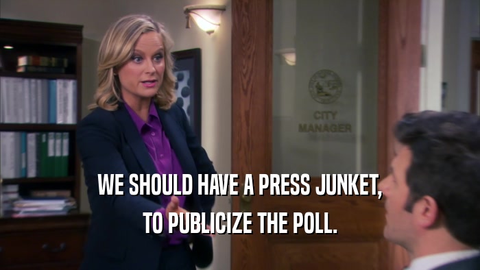 WE SHOULD HAVE A PRESS JUNKET, TO PUBLICIZE THE POLL. 
