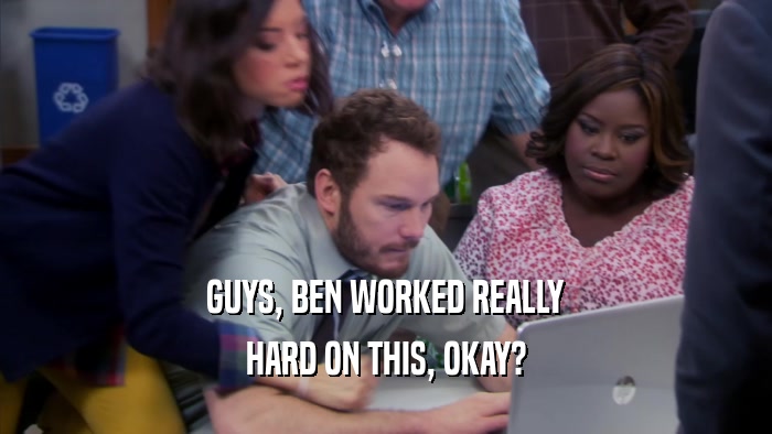 GUYS, BEN WORKED REALLY HARD ON THIS, OKAY? 