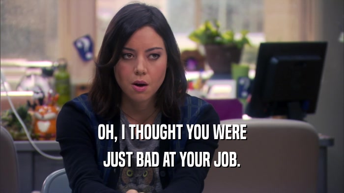 OH, I THOUGHT YOU WERE JUST BAD AT YOUR JOB. 