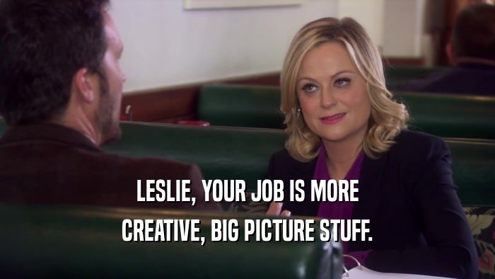 LESLIE, YOUR JOB IS MORE CREATIVE, BIG PICTURE STUFF. 