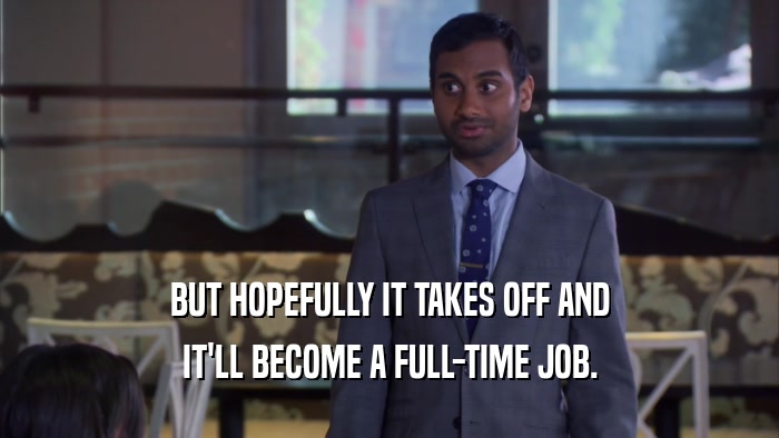 BUT HOPEFULLY IT TAKES OFF AND IT'LL BECOME A FULL-TIME JOB. 