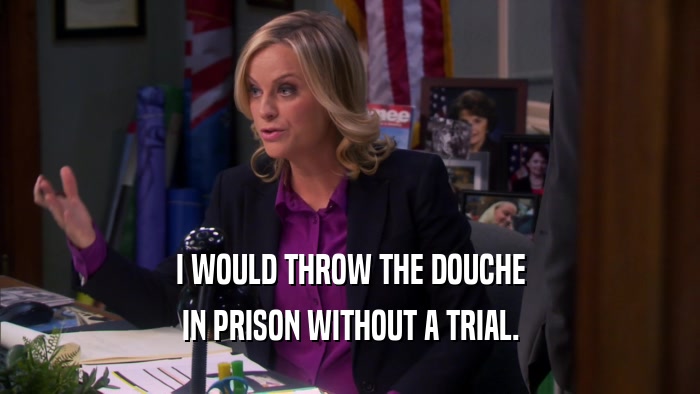 I WOULD THROW THE DOUCHE
 IN PRISON WITHOUT A TRIAL.
 