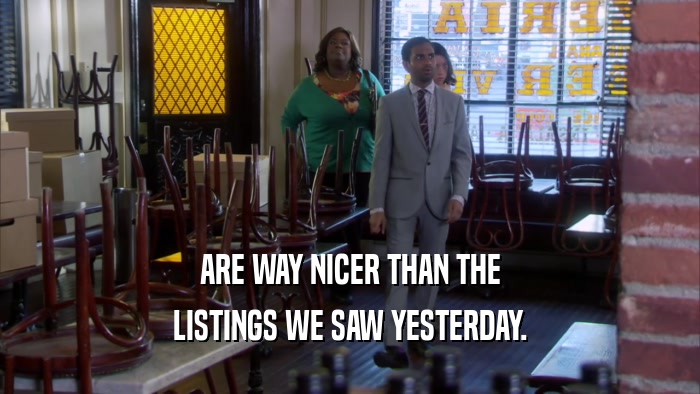 ARE WAY NICER THAN THE LISTINGS WE SAW YESTERDAY. 