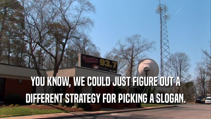 YOU KNOW, WE COULD JUST FIGURE OUT A DIFFERENT STRATEGY FOR PICKING A SLOGAN. 