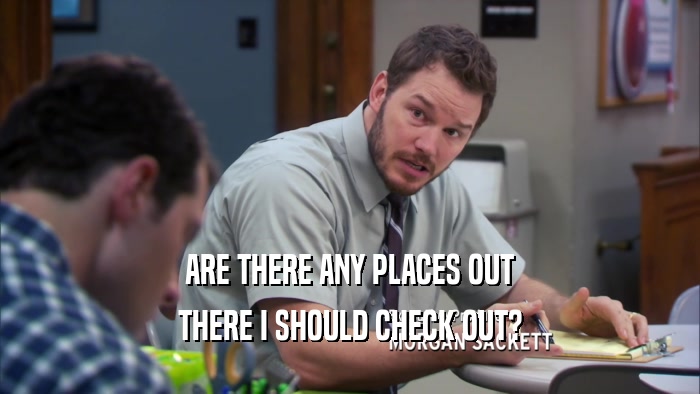 ARE THERE ANY PLACES OUT THERE I SHOULD CHECK OUT? 