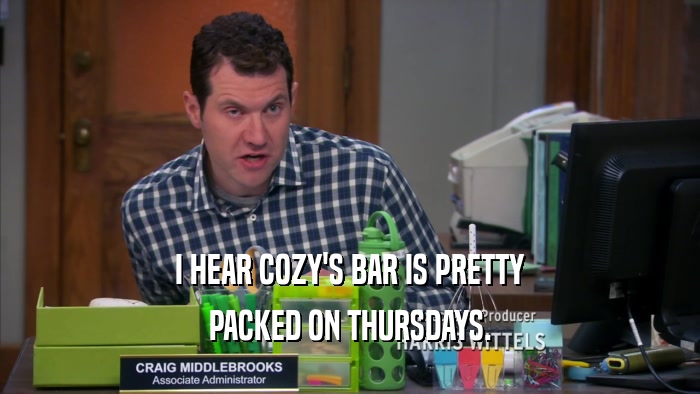 I HEAR COZY'S BAR IS PRETTY PACKED ON THURSDAYS. 