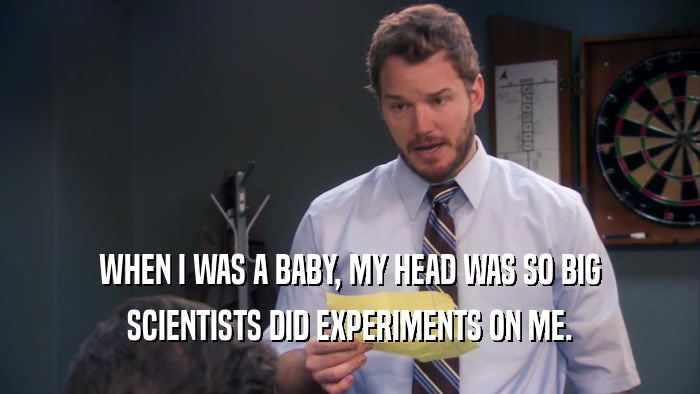 WHEN I WAS A BABY, MY HEAD WAS SO BIG SCIENTISTS DID EXPERIMENTS ON ME. 