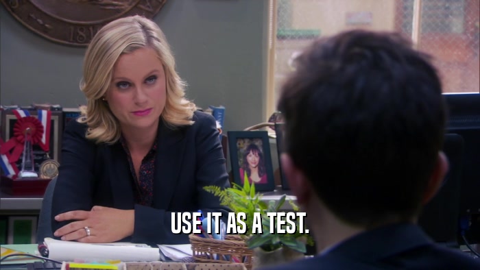 USE IT AS A TEST.  