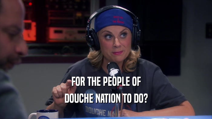 FOR THE PEOPLE OF DOUCHE NATION TO DO? 