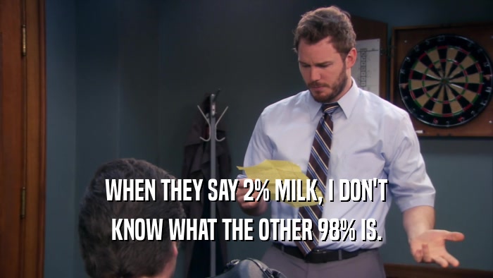 WHEN THEY SAY 2% MILK, I DON'T
 KNOW WHAT THE OTHER 98% IS.
 