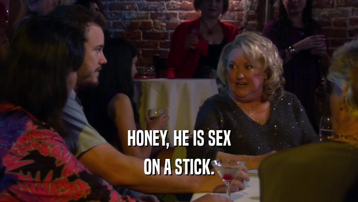 HONEY, HE IS SEX ON A STICK. 
