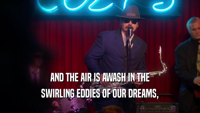 AND THE AIR IS AWASH IN THE SWIRLING EDDIES OF OUR DREAMS, 