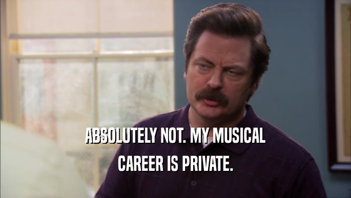 ABSOLUTELY NOT. MY MUSICAL CAREER IS PRIVATE. 