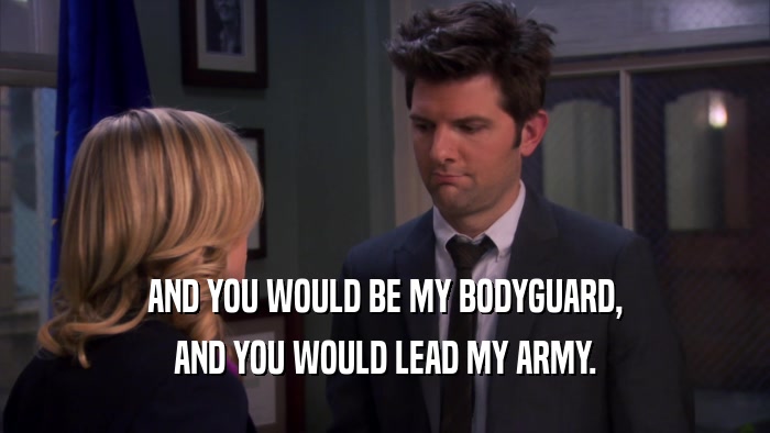 AND YOU WOULD BE MY BODYGUARD,
 AND YOU WOULD LEAD MY ARMY.
 