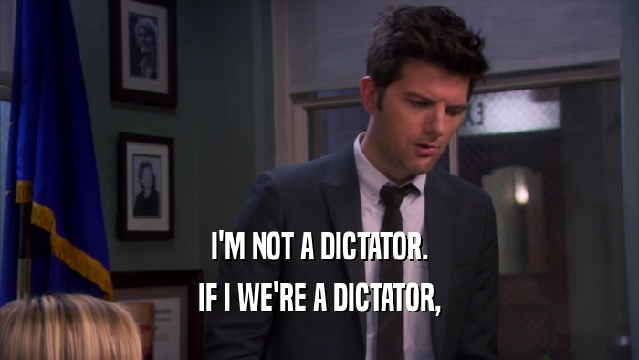 I'M NOT A DICTATOR. IF I WE'RE A DICTATOR, 