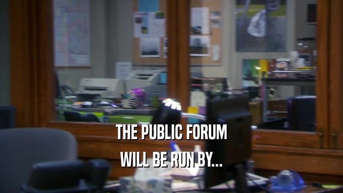 THE PUBLIC FORUM WILL BE RUN BY... 
