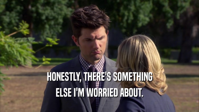 HONESTLY, THERE'S SOMETHING ELSE I'M WORRIED ABOUT. 