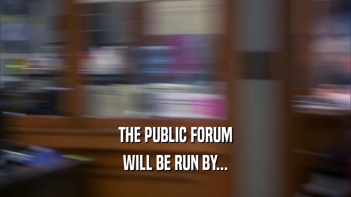 THE PUBLIC FORUM WILL BE RUN BY... 