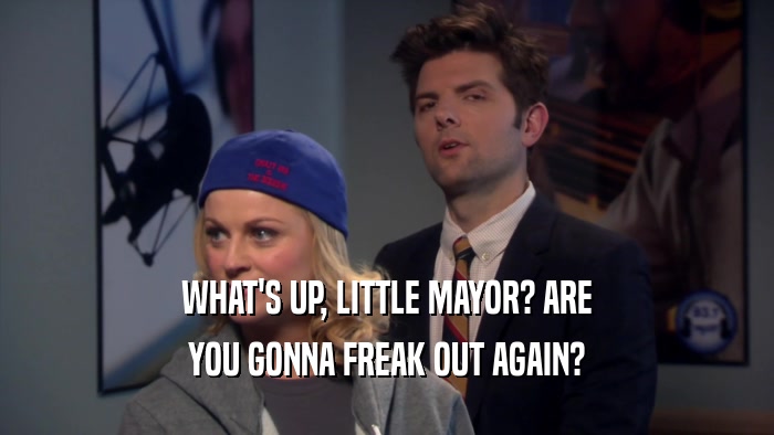 WHAT'S UP, LITTLE MAYOR? ARE YOU GONNA FREAK OUT AGAIN? 