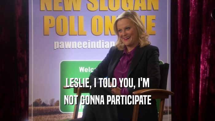 LESLIE, I TOLD YOU, I'M NOT GONNA PARTICIPATE 