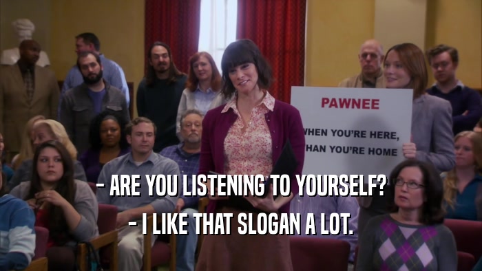 - ARE YOU LISTENING TO YOURSELF? - I LIKE THAT SLOGAN A LOT. 