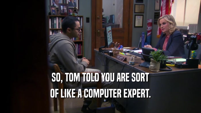 SO, TOM TOLD YOU ARE SORT OF LIKE A COMPUTER EXPERT. 