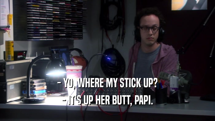 - YO, WHERE MY STICK UP? - IT'S UP HER BUTT, PAPI. 