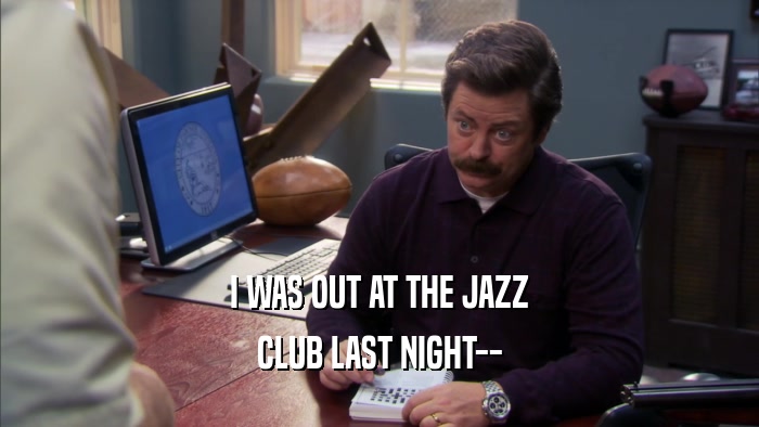 I WAS OUT AT THE JAZZ CLUB LAST NIGHT-- 