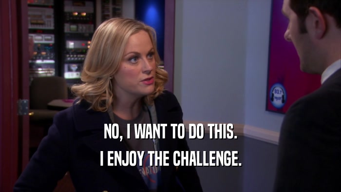 NO, I WANT TO DO THIS. I ENJOY THE CHALLENGE. 